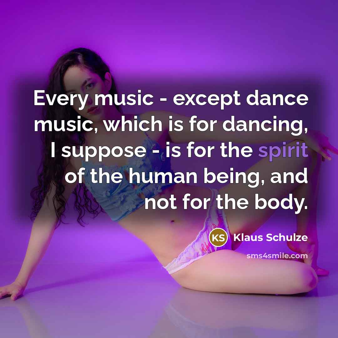 “Every music - except dance music, which is for dancing, I suppose - is for the spirit of the human being, and not for the body.” quote by Klaus Schulze