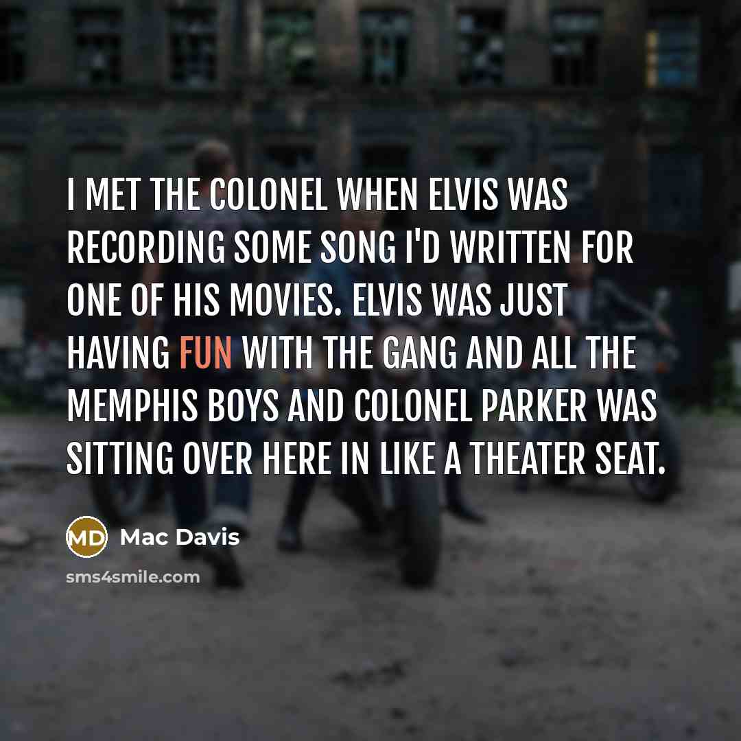 “I met the Colonel when Elvis was recording some song I'd written for one of his movies. Elvis was just having fun with the gang and all the Memphis boys and Colonel Parker was sitting over here in like a theater seat.” quote by Mac Davis