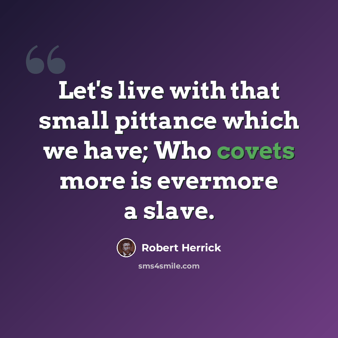“Let's live with that small pittance which we have; Who covets more is evermore a slave.” quote by Robert Herrick