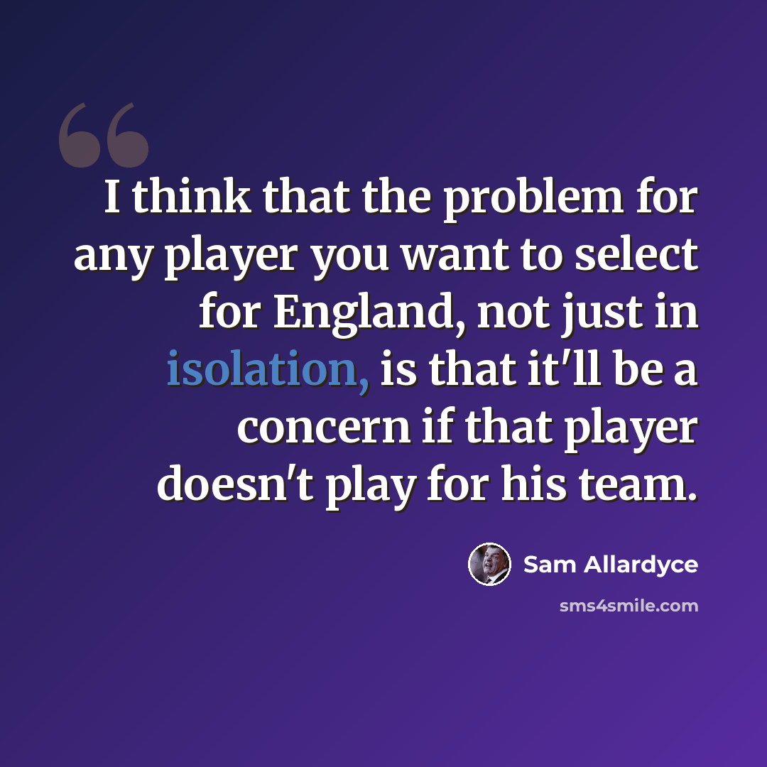 “I think that the problem for any player you want to select for England, not just in isolation, is that it'll be a concern if that player doesn't play for his team.” quote by Sam Allardyce