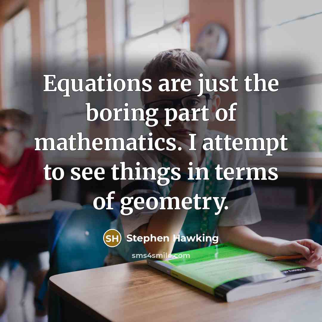 “Equations are just the boring part of mathematics. I attempt to see things in terms of geometry.” quote by Stephen Hawking