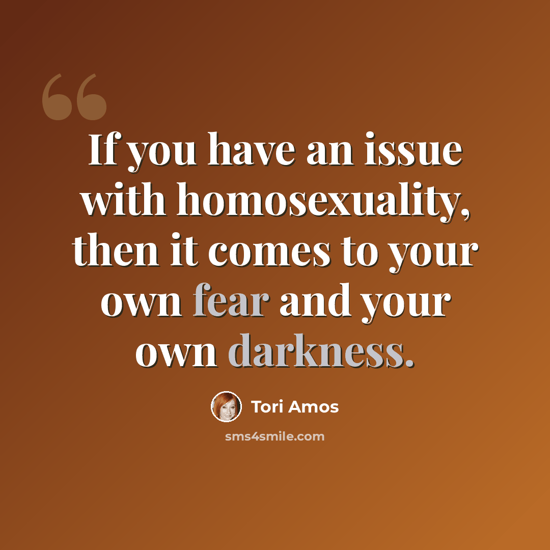 “If you have an issue with homosexuality, then it comes to your own fear and your own darkness.” quote by Tori Amos
