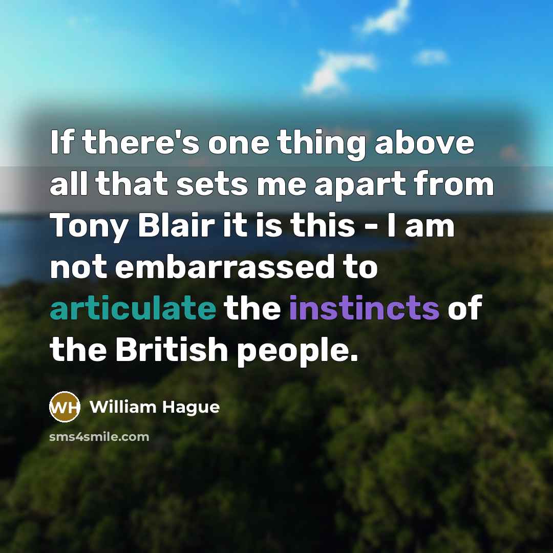 “If there's one thing above all that sets me apart from Tony Blair it is this - I am not embarrassed to articulate the instincts of the British people.” quote by William Hague