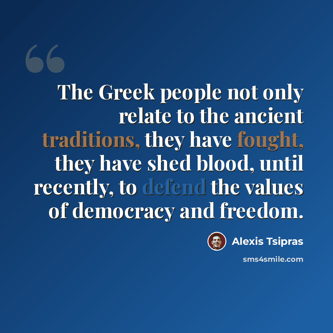 “The Greek people not only relate to the ancient traditions, they have fought, they have shed blood, until recently, to defend the values of democracy and freedom.” quote by Alexis Tsipras