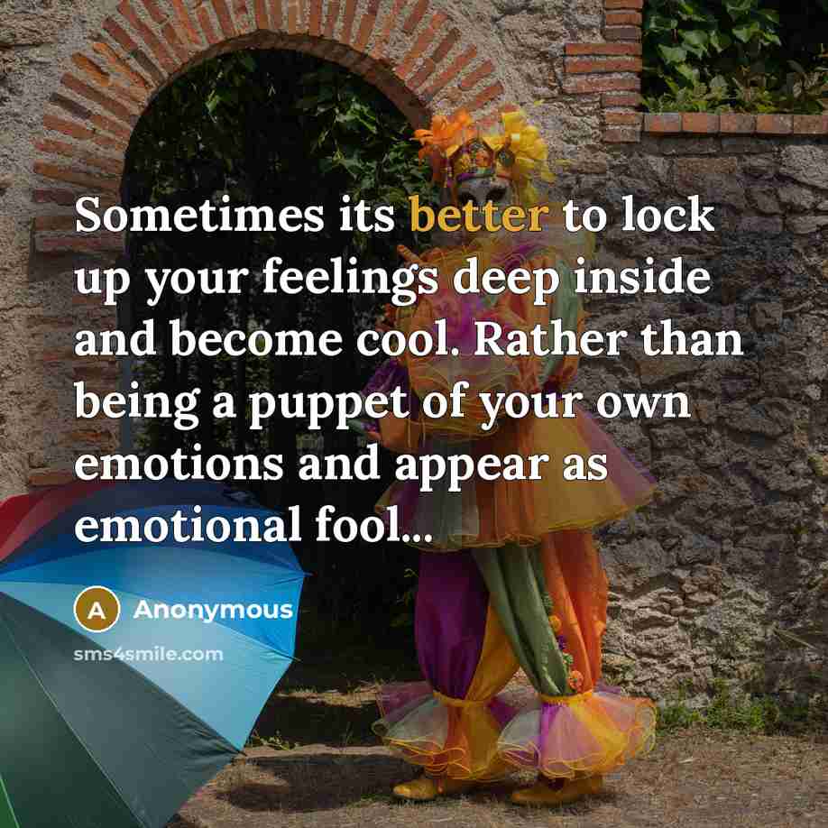 “Sometimes its better to lock up your feelings deep inside and become cool. Rather than being a puppet of your own emotions and appear as emotional fool...” quote by Anonymous