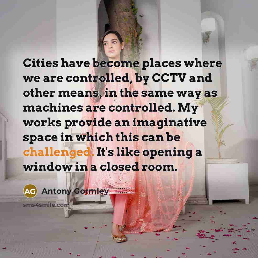 “Cities have become places where we are controlled, by CCTV and other means, in the same way as machines are controlled. My works provide an imaginative space in which this can be challenged. It's like opening a window in a closed room.” quote by Antony Gormley