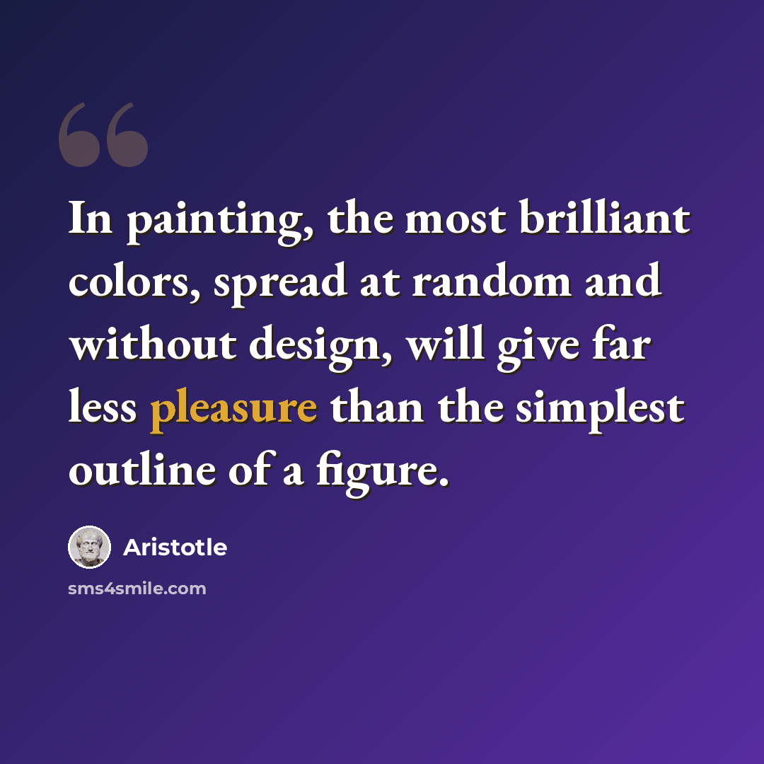 “In painting, the most brilliant colors, spread at random and without design, will give far less pleasure than the simplest outline of a figure.” quote by Aristotle