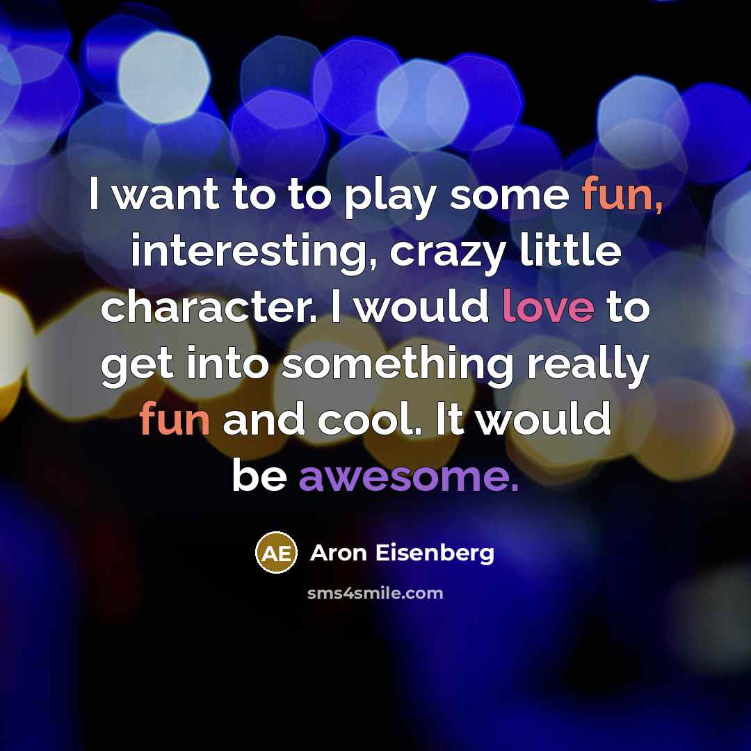 “I want to to play some fun, interesting, crazy little character. I would love to get into something really fun and cool. It would be awesome.” quote by Aron Eisenberg