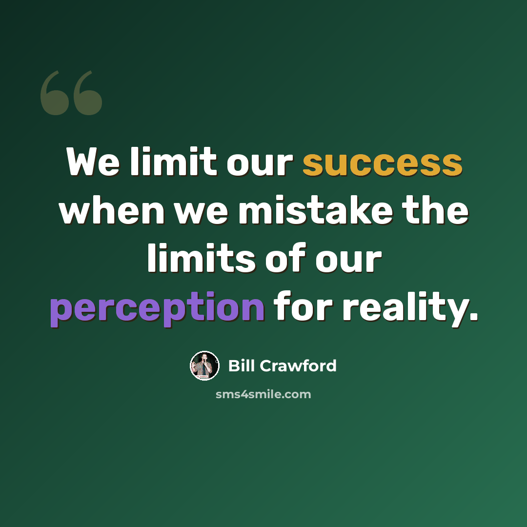 “We limit our success when we mistake the limits of our perception for reality.” quote by Bill Crawford