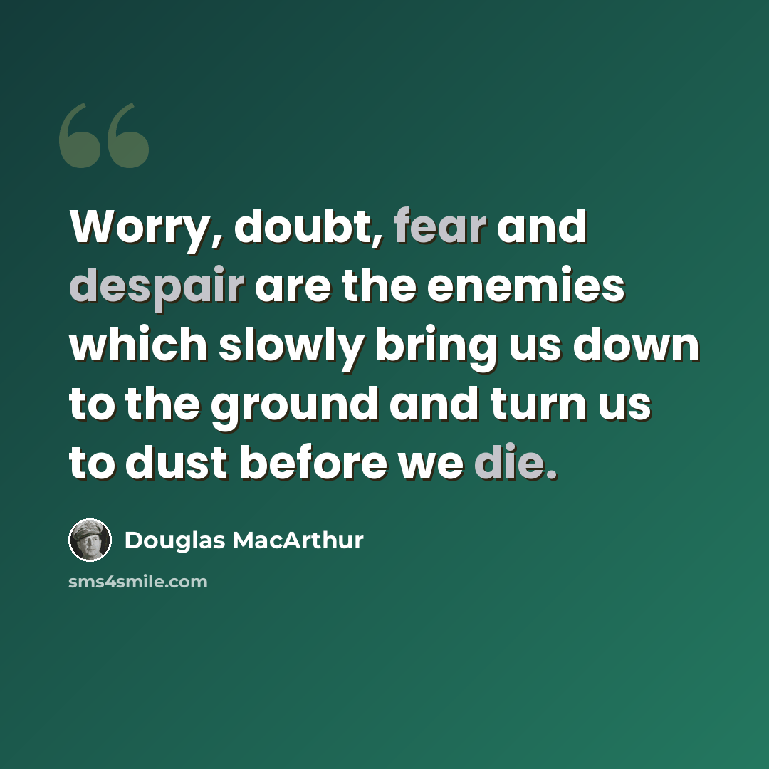 “Worry, doubt, fear and despair are the enemies which slowly bring us down to the ground and turn us to dust before we die.” quote by Douglas MacArthur