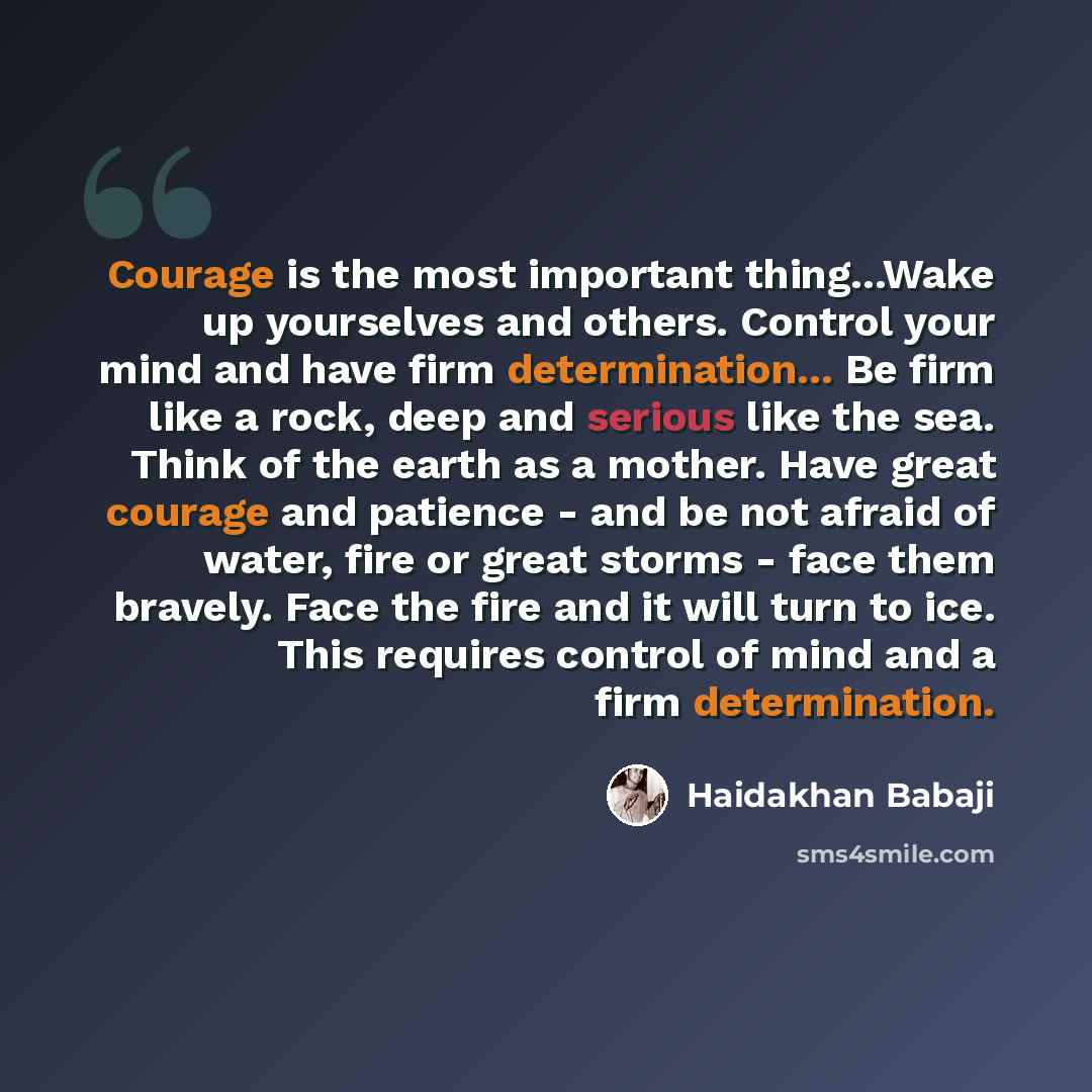 “Courage is the most important thing...Wake up yourselves and others. Control your mind and have firm determination... Be firm like a rock, deep and serious like the sea. Think of the earth as a mother. Have great courage and patience - and be not afraid of water, fire or great storms - face them…” quote by Haidakhan Babaji