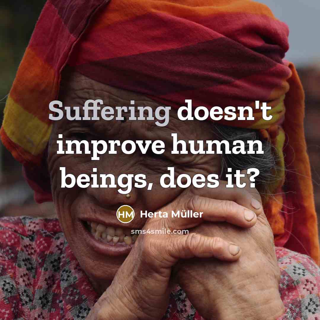 “Suffering doesn't improve human beings, does it?” quote by Herta Muller