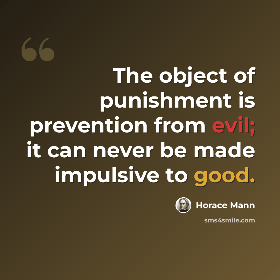 “The object of punishment is prevention from evil; it can never be made impulsive to good.” quote by Horace Mann
