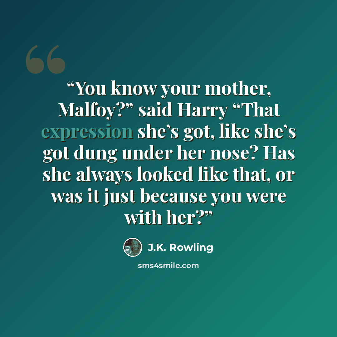 “You know your mother, Malfoy?” said Harry “That expression she’s got, like she’s got dung under her nose? Has she always looked like that, or was it just because you were with her?” quote by J.K. Rowling