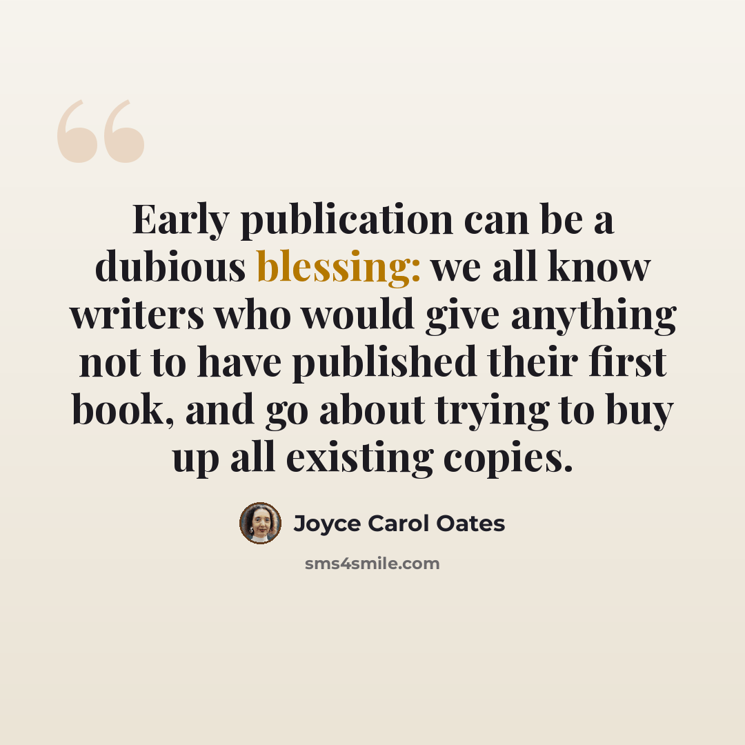 “Early publication can be a dubious blessing: we all know writers who would give anything not to have published their first book, and go about trying to buy up all existing copies.” quote by Joyce Carol Oates