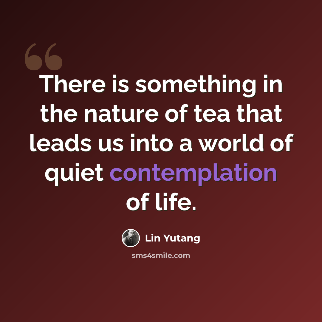 “There is something in the nature of tea that leads us into a world of quiet contemplation of life.” quote by Lin Yutang