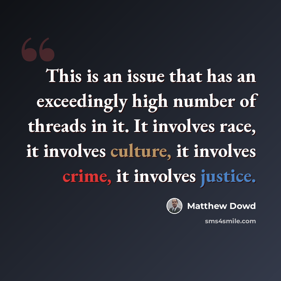 “This is an issue that has an exceedingly high number of threads in it. It involves race, it involves culture, it involves crime, it involves justice.” quote by Matthew Dowd