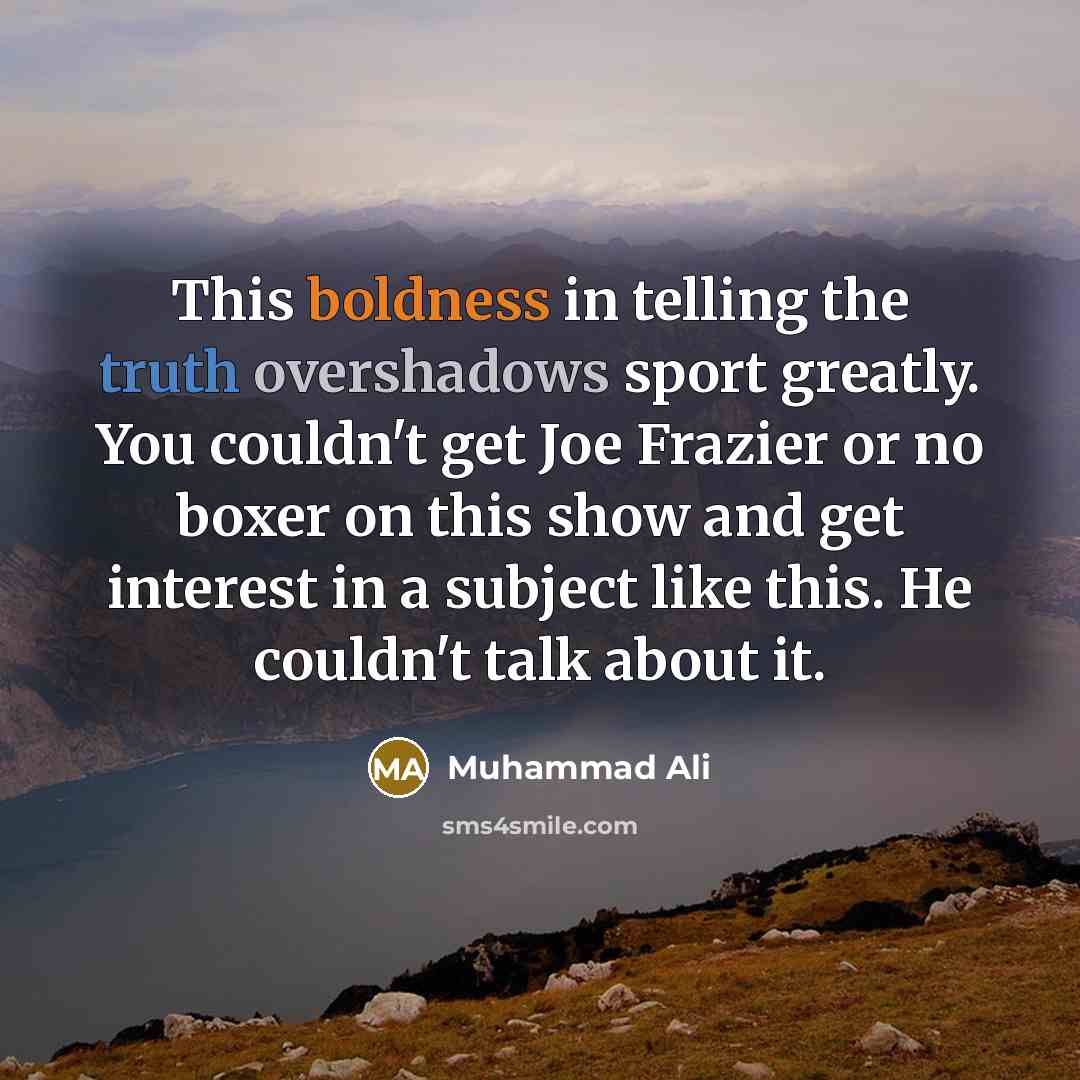 “This boldness in telling the truth overshadows sport greatly. You couldn't get Joe Frazier or no boxer on this show and get interest in a subject like this. He couldn't talk about it.” quote by Muhammad Ali