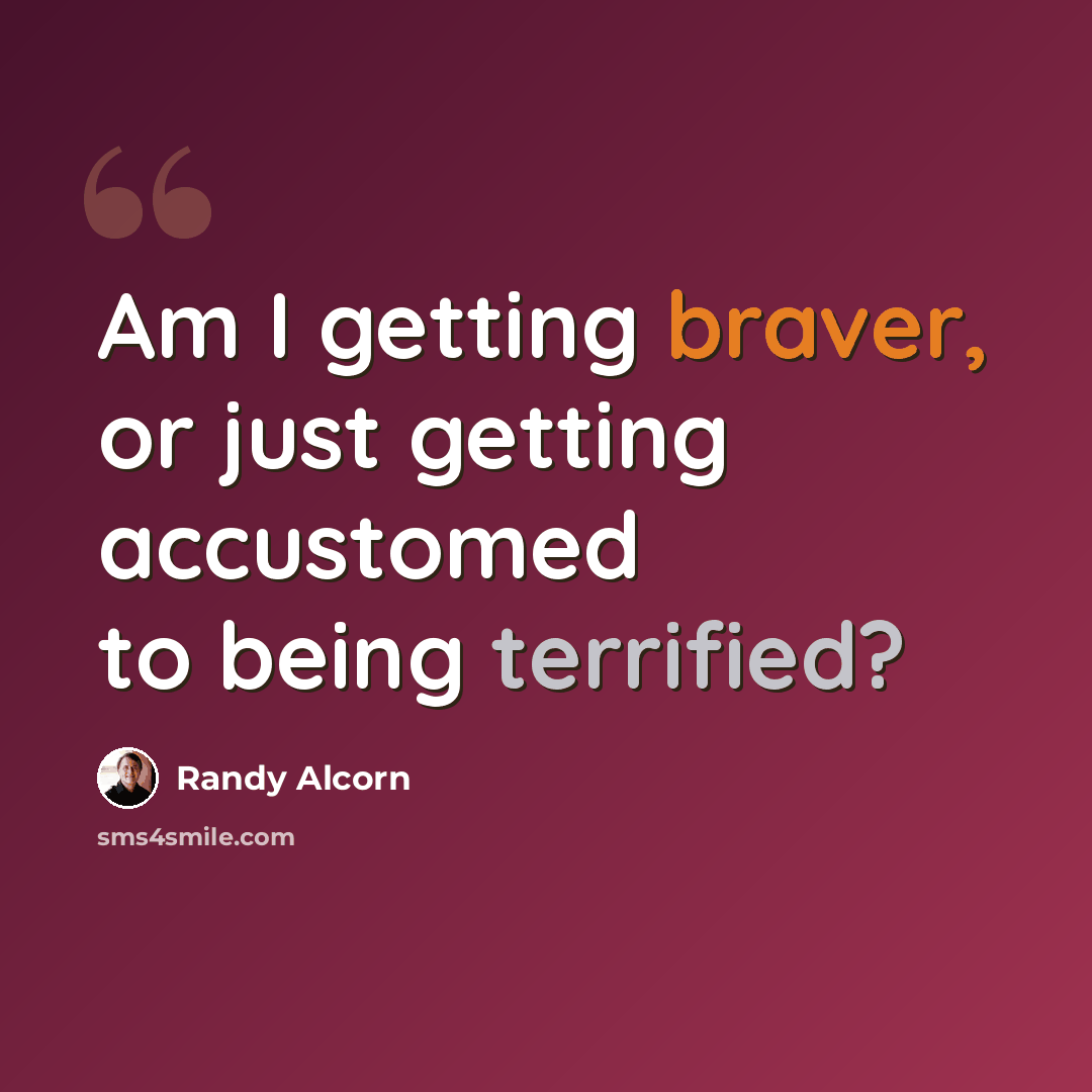 “Am I getting braver, or just getting accustomed to being terrified?” quote by Randy Alcorn
