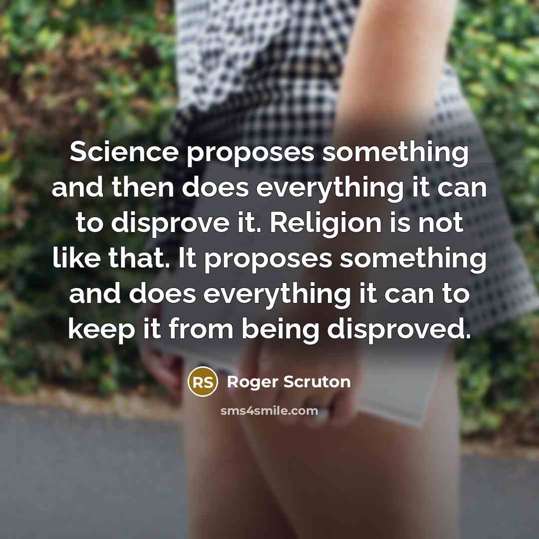 “Science proposes something and then does everything it can to disprove it. Religion is not like that. It proposes something and does everything it can to keep it from being disproved.” quote by Roger Scruton