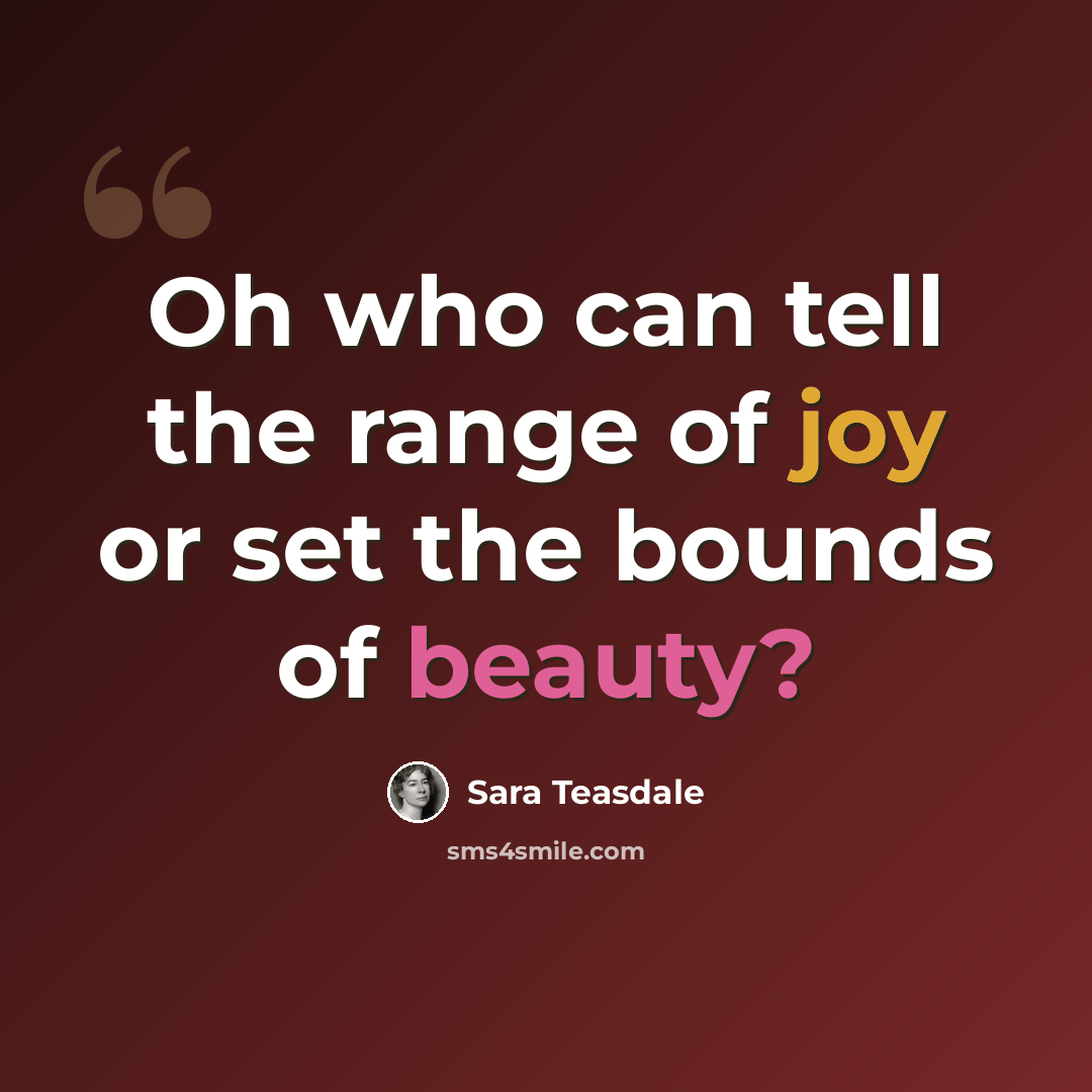 “Oh who can tell the range of joy or set the bounds of beauty?” quote by Sara Teasdale