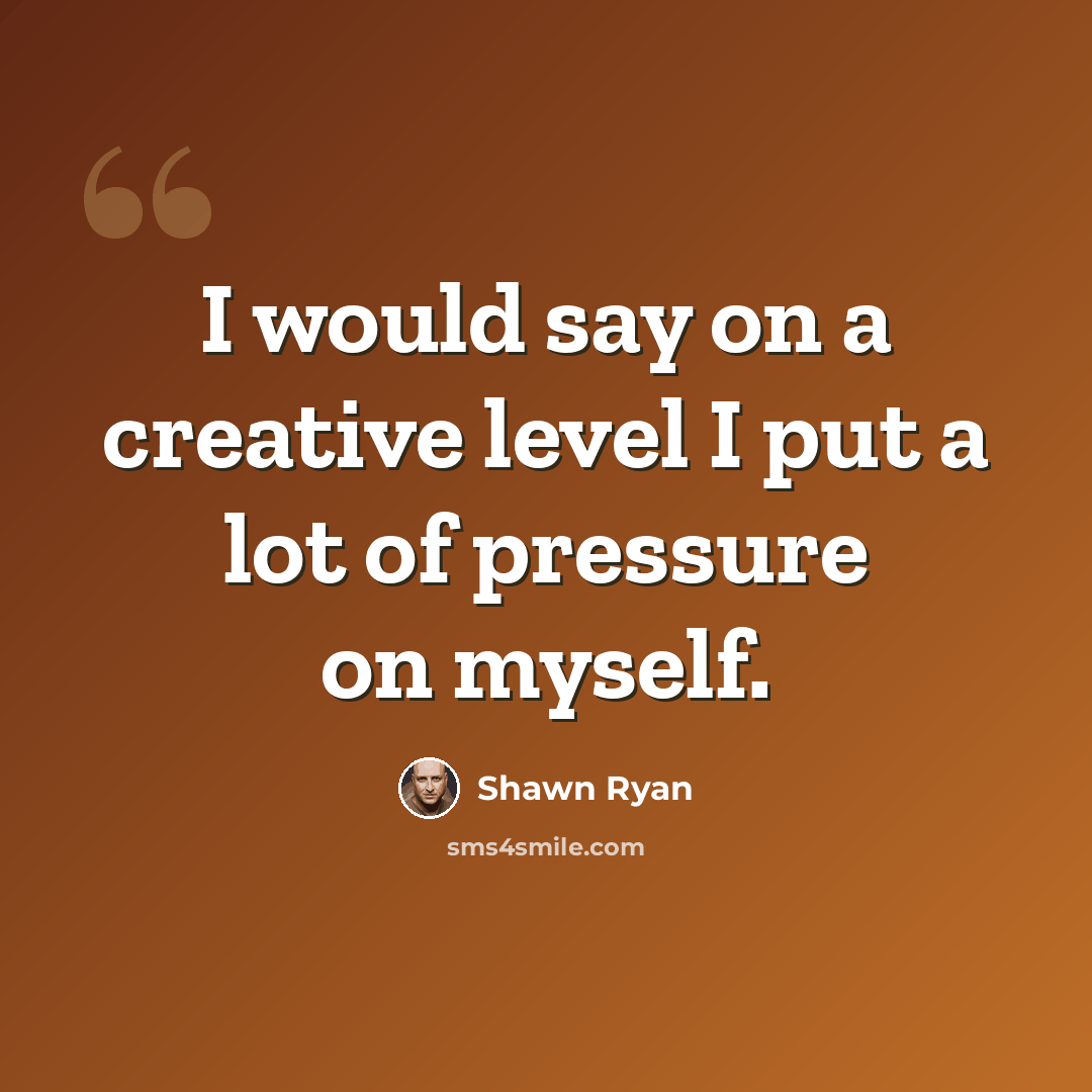 “I would say on a creative level I put a lot of pressure on myself.” quote by Shawn Ryan