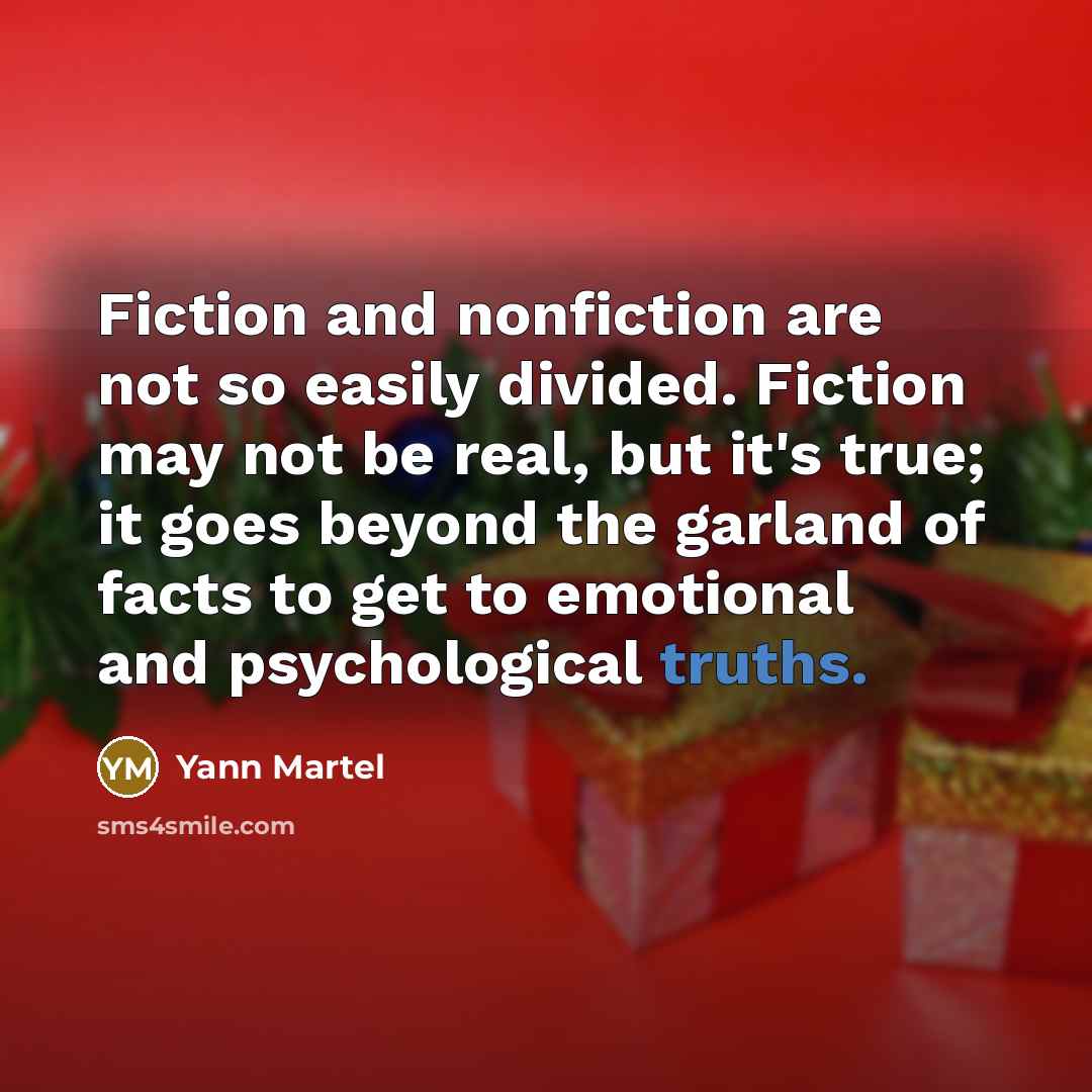 “Fiction and nonfiction are not so easily divided. Fiction may not be real, but it's true; it goes beyond the garland of facts to get to emotional and psychological truths.” quote by Yann Martel