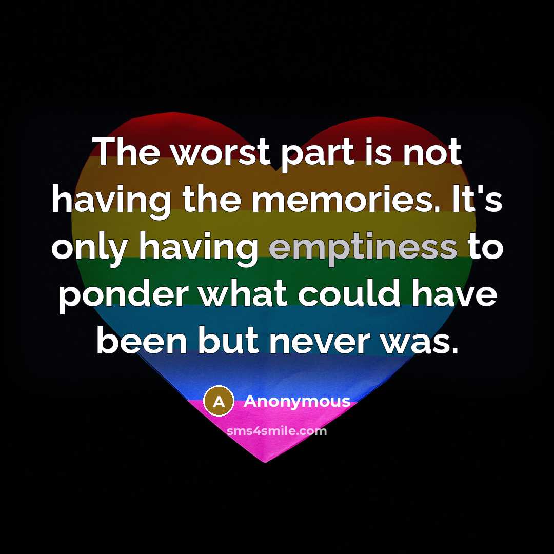 “The worst part is not having the memories. It's only having emptiness to ponder what could have been but never was.” quote by Anonymous