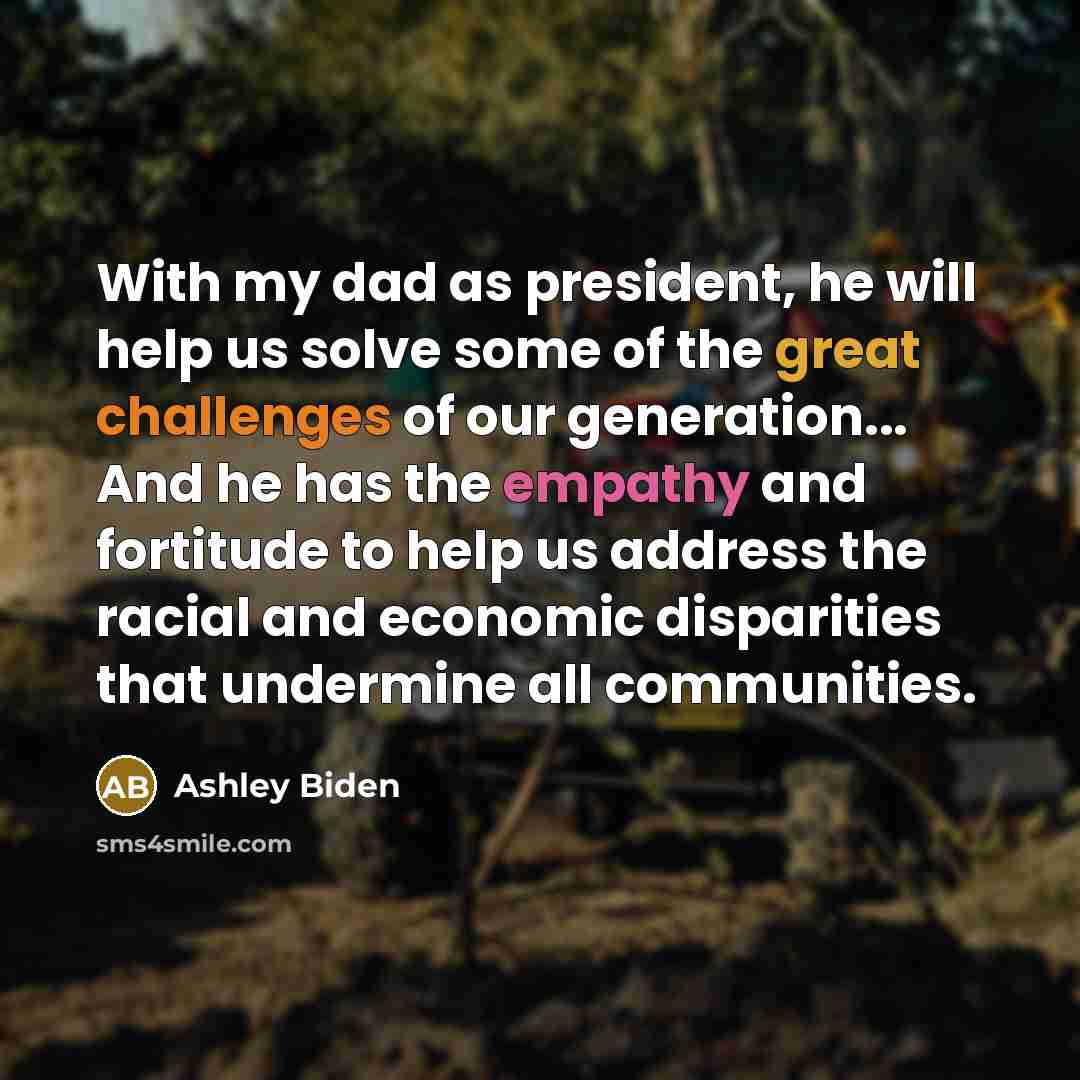 “With my dad as president, he will help us solve some of the great challenges of our generation... And he has the empathy and fortitude to help us address the racial and economic disparities that undermine all communities.” quote by Ashley Biden