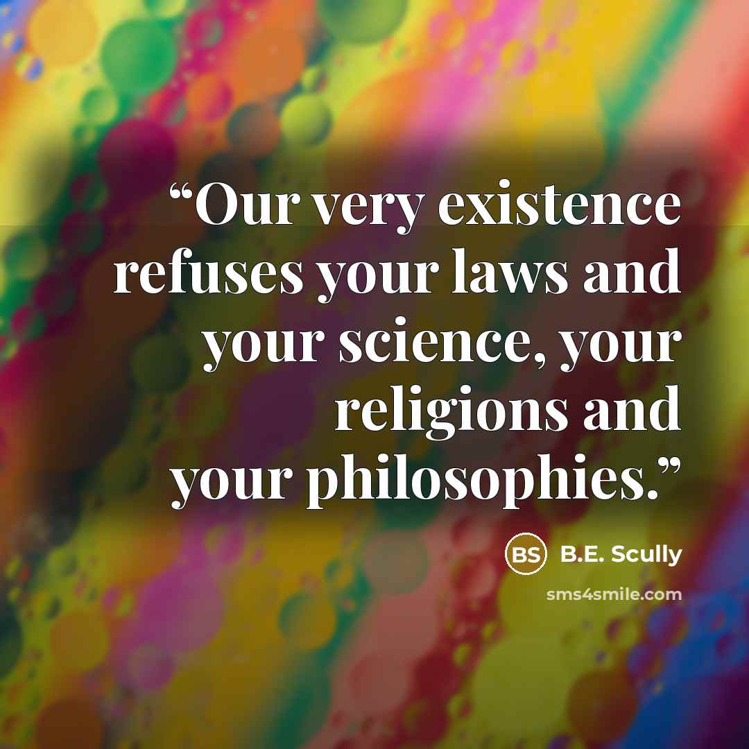“Our very existence refuses your laws and your science, your religions and your philosophies.” quote by B.E. Scully