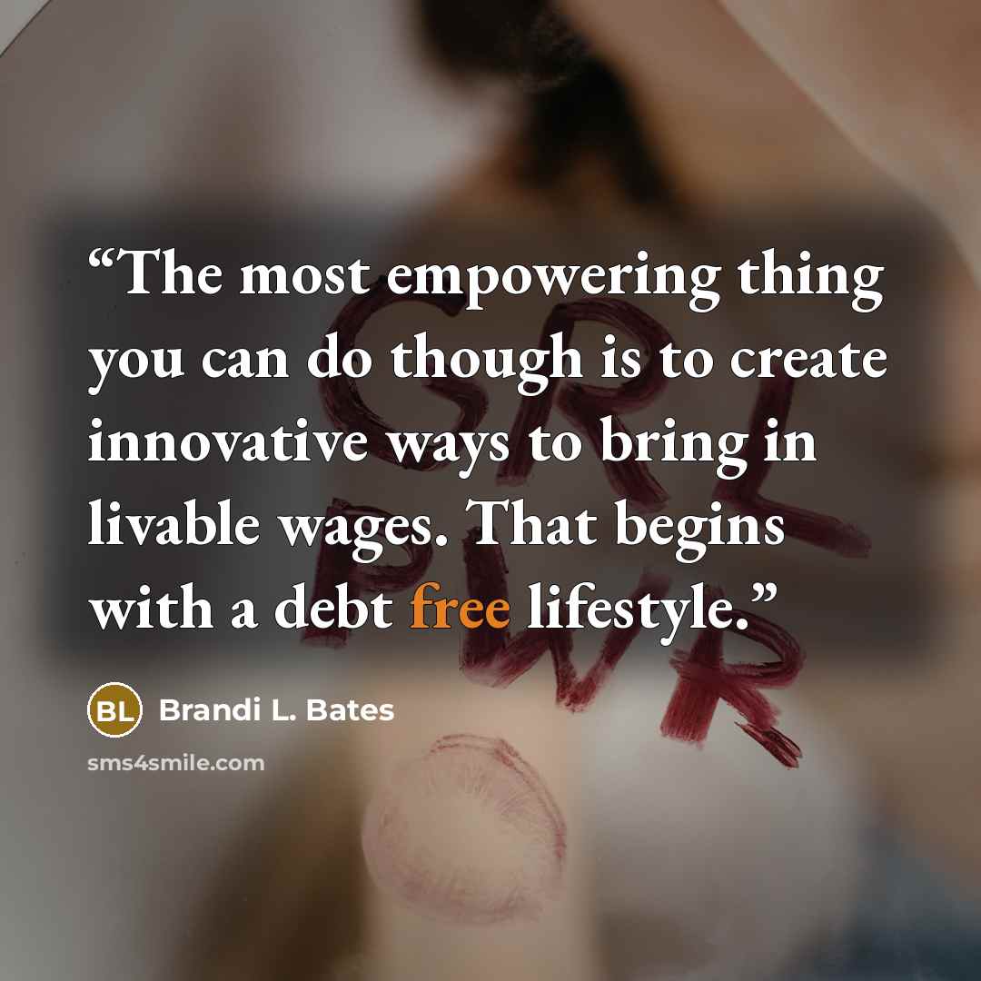 “The most empowering thing you can do though is to create innovative ways to bring in livable wages. That begins with a debt free lifestyle.” quote by Brandi L. Bates