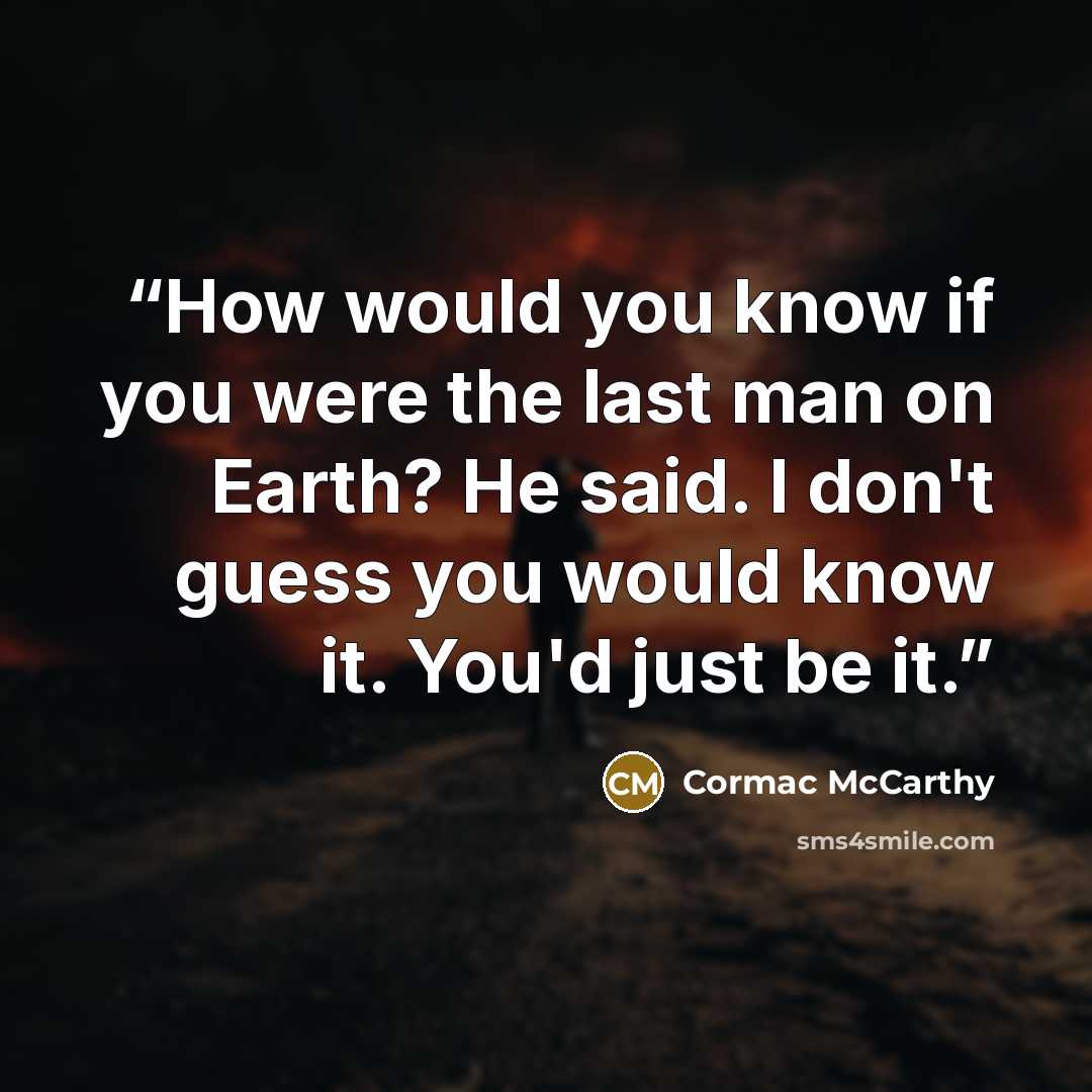 “How would you know if you were the last man on Earth? He said. I don't guess you would know it. You'd just be it.” quote by Cormac McCarthy