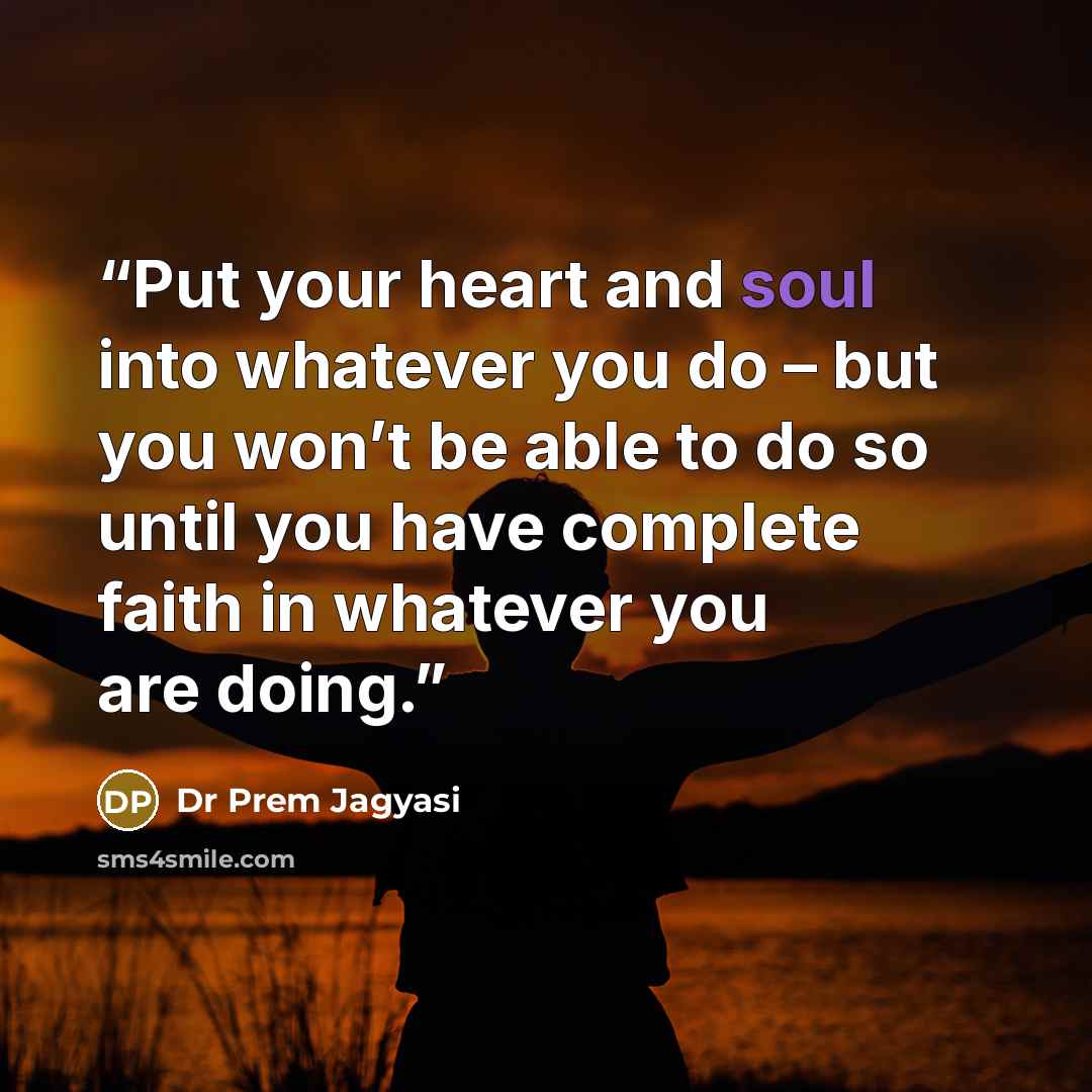 “Put your heart and soul into whatever you do – but you won’t be able to do so until you have complete faith in whatever you are doing.” quote by Dr Prem Jagyasi