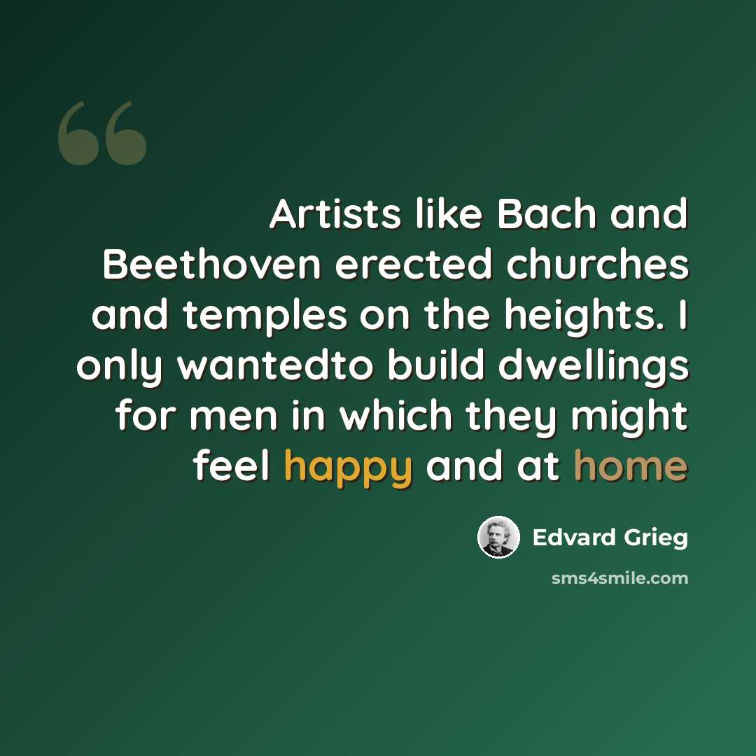 “Artists like Bach and Beethoven erected churches and temples on the heights. I only wantedto build dwellings for men in which they might feel happy and at home” quote by Edvard Grieg