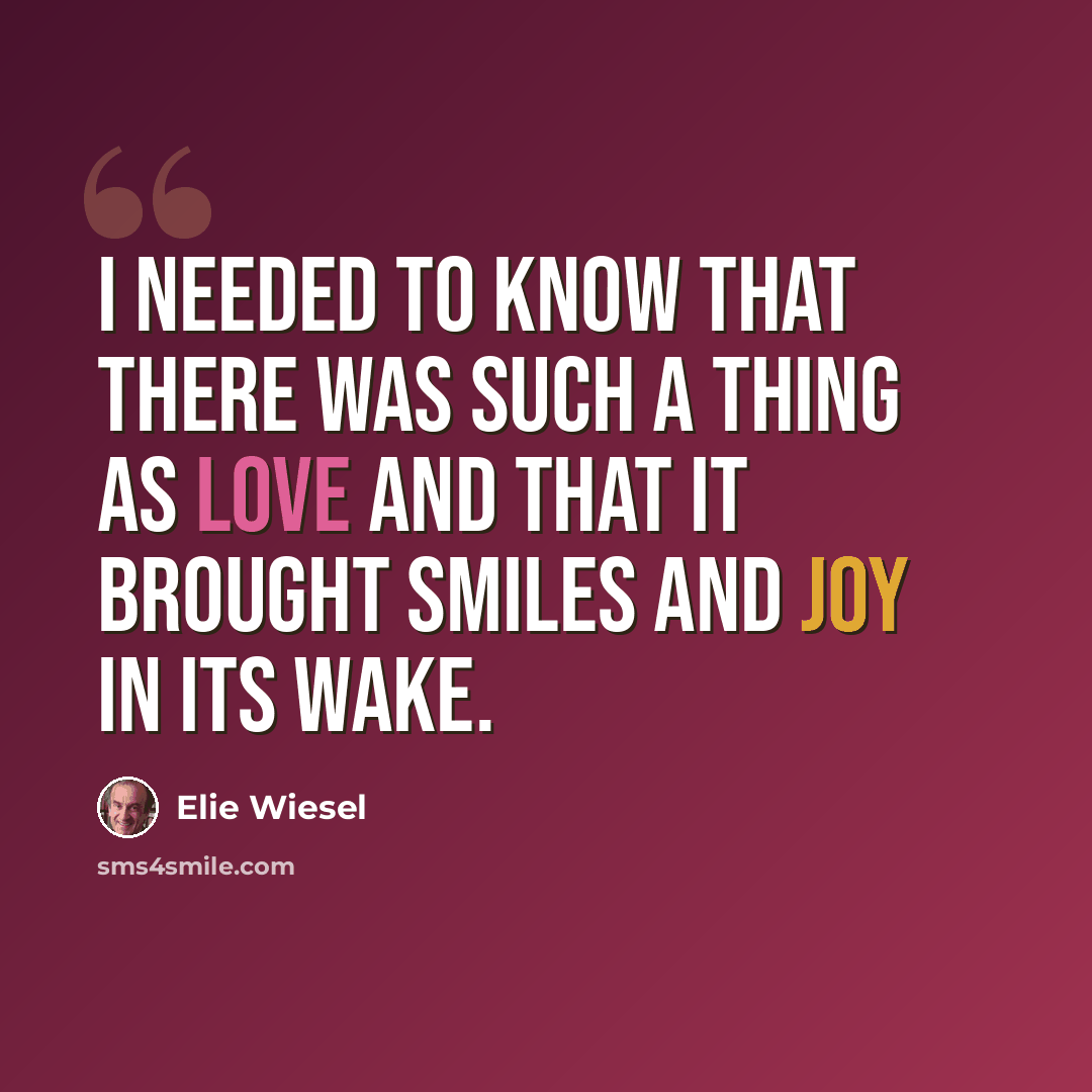 “I needed to know that there was such a thing as love and that it brought smiles and joy in its wake.” quote by Elie Wiesel