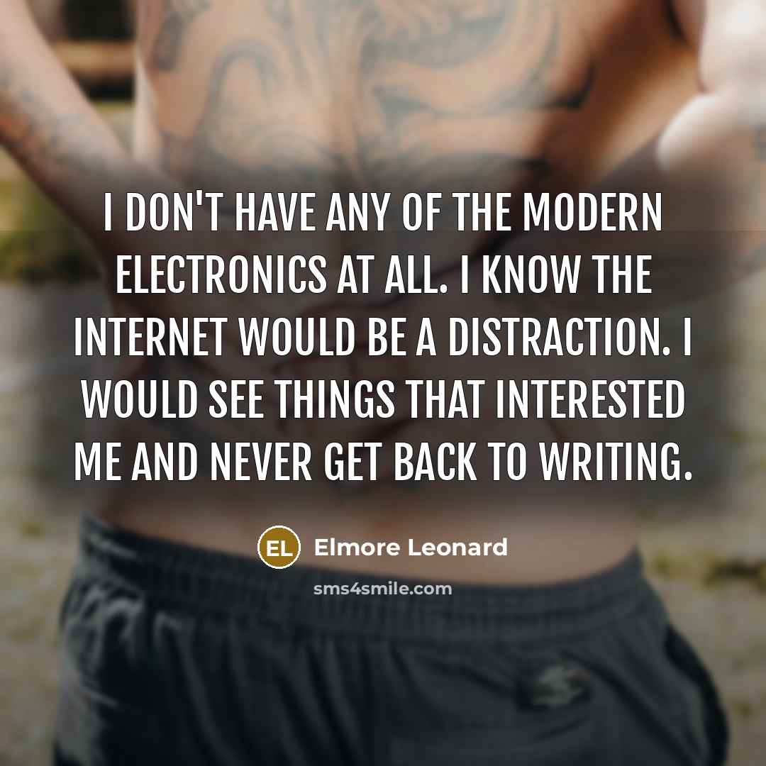 “I don't have any of the modern electronics at all. I know the Internet would be a distraction. I would see things that interested me and never get back to writing.” quote by Elmore Leonard