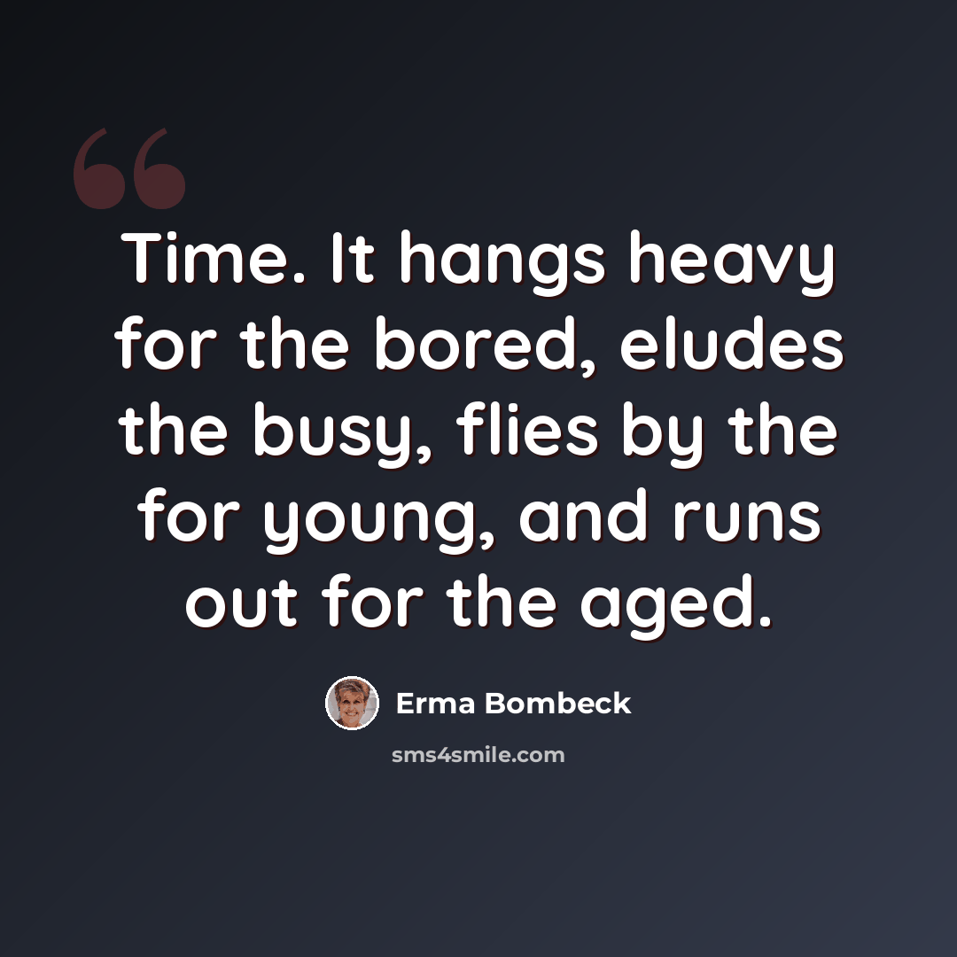 “Time. It hangs heavy for the bored, eludes the busy, flies by the for young, and runs out for the aged.” quote by Erma Bombeck