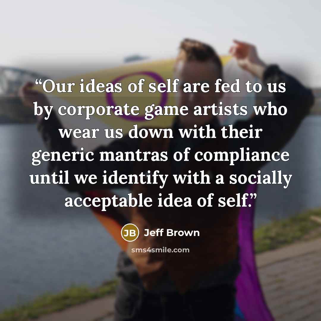“Our ideas of self are fed to us by corporate game artists who wear us down with their generic mantras of compliance until we identify with a socially acceptable idea of self.” quote by Jeff Brown