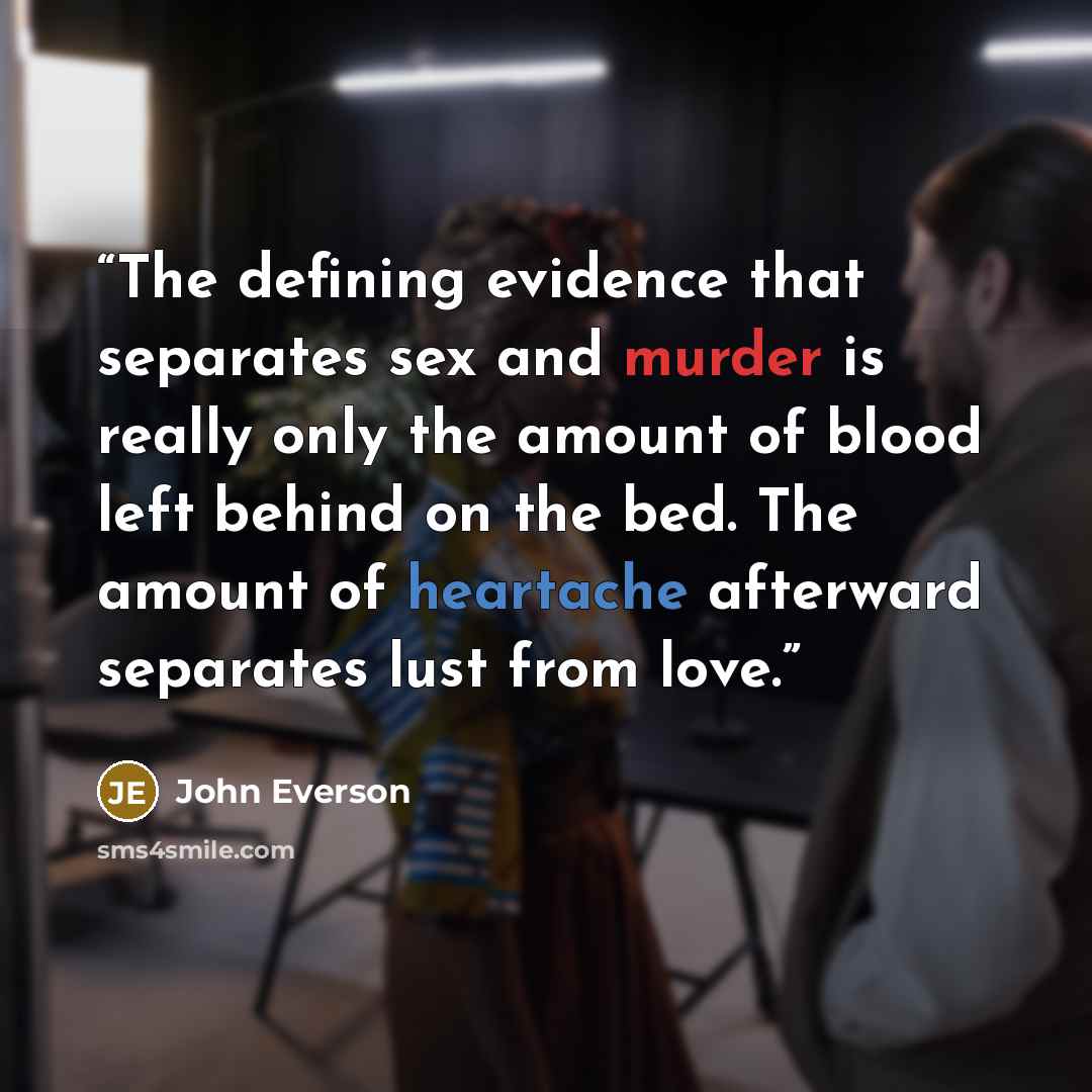 “The defining evidence that separates sex and murder is really only the amount of blood left behind on the bed. The amount of heartache afterward separates lust from love.” quote by John Everson