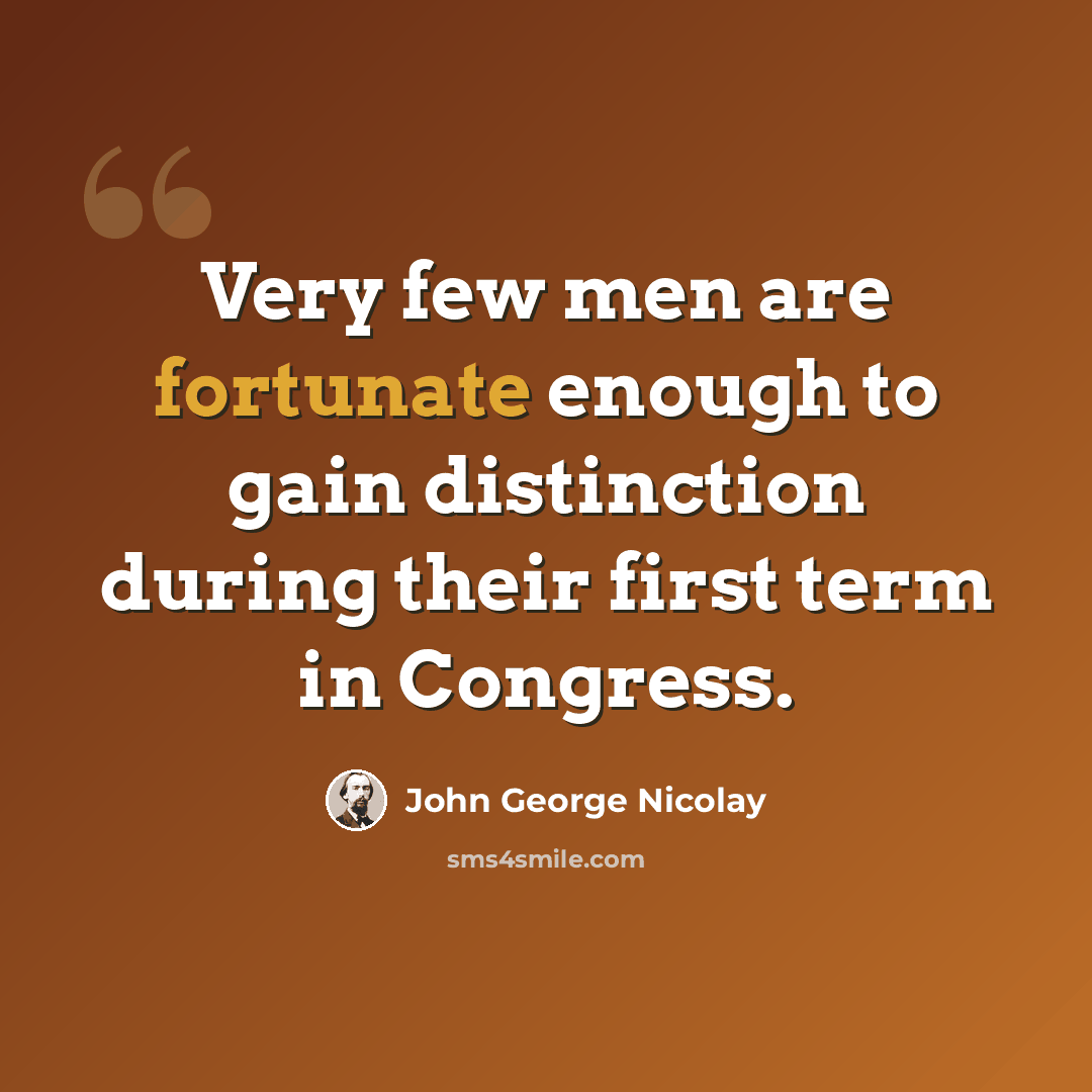 “Very few men are fortunate enough to gain distinction during their first term in Congress.” quote by John George Nicolay