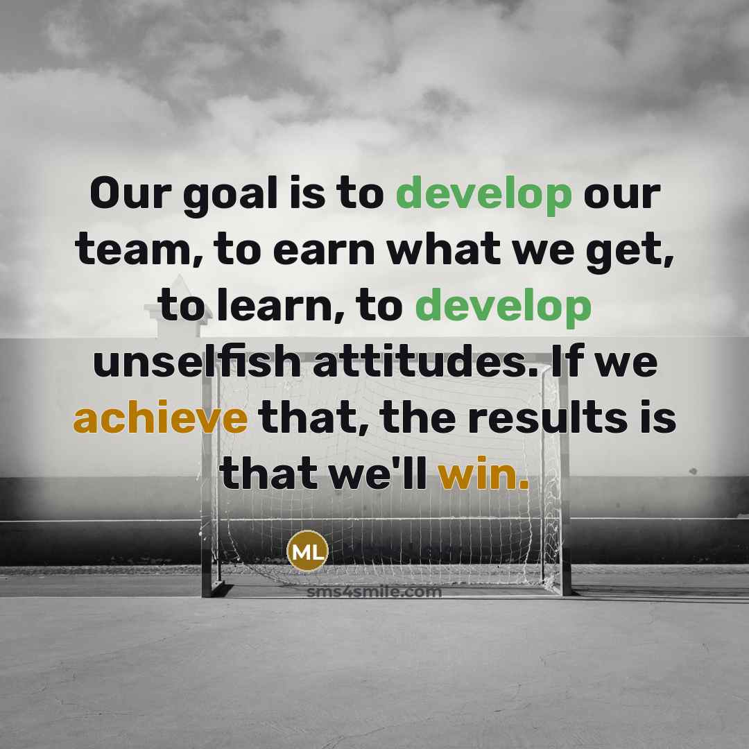 “Our goal is to develop our team, to earn what we get, to learn, to develop unselfish attitudes. If we achieve that, the results is that we'll win.” quote by Marv Levy