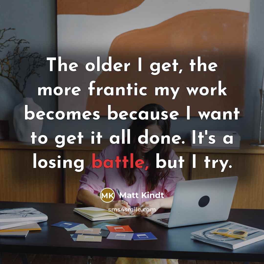 “The older I get, the more frantic my work becomes because I want to get it all done. It's a losing battle, but I try.” quote by Matt Kindt