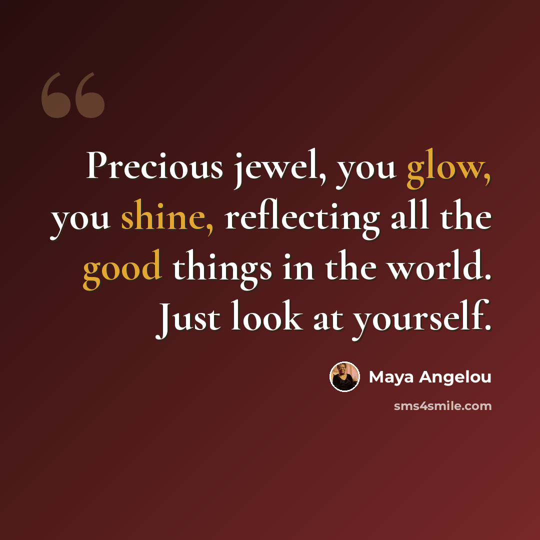 “Precious jewel, you glow, you shine, reflecting all the good things in the world. Just look at yourself.” quote by Maya Angelou
