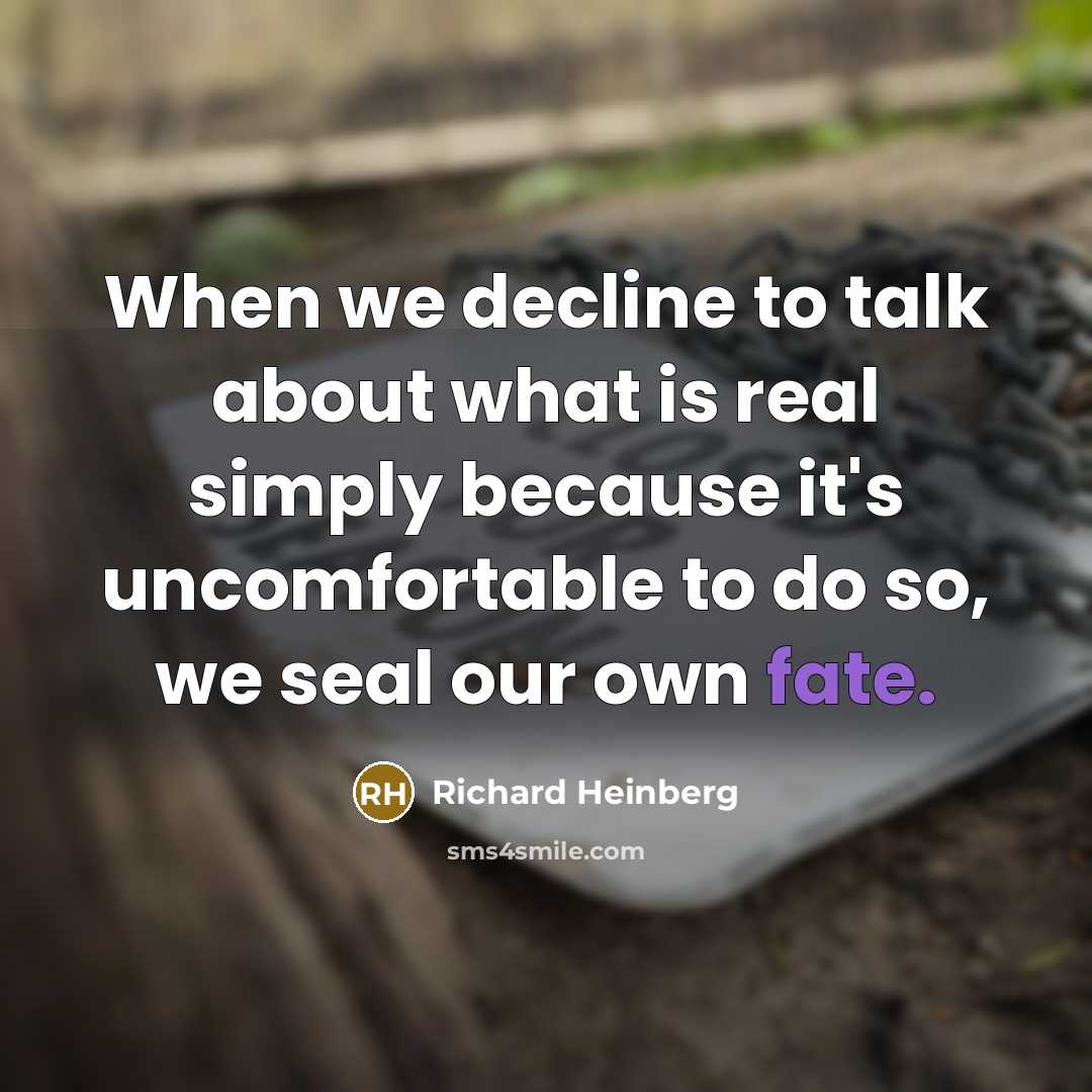 “When we decline to talk about what is real simply because it's uncomfortable to do so, we seal our own fate.” quote by Richard Heinberg