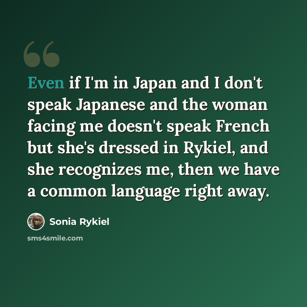 “Even if I'm in Japan and I don't speak Japanese and the woman facing me doesn't speak French but she's dressed in Rykiel, and she recognizes me, then we have a common language right away.” quote by Sonia Rykiel