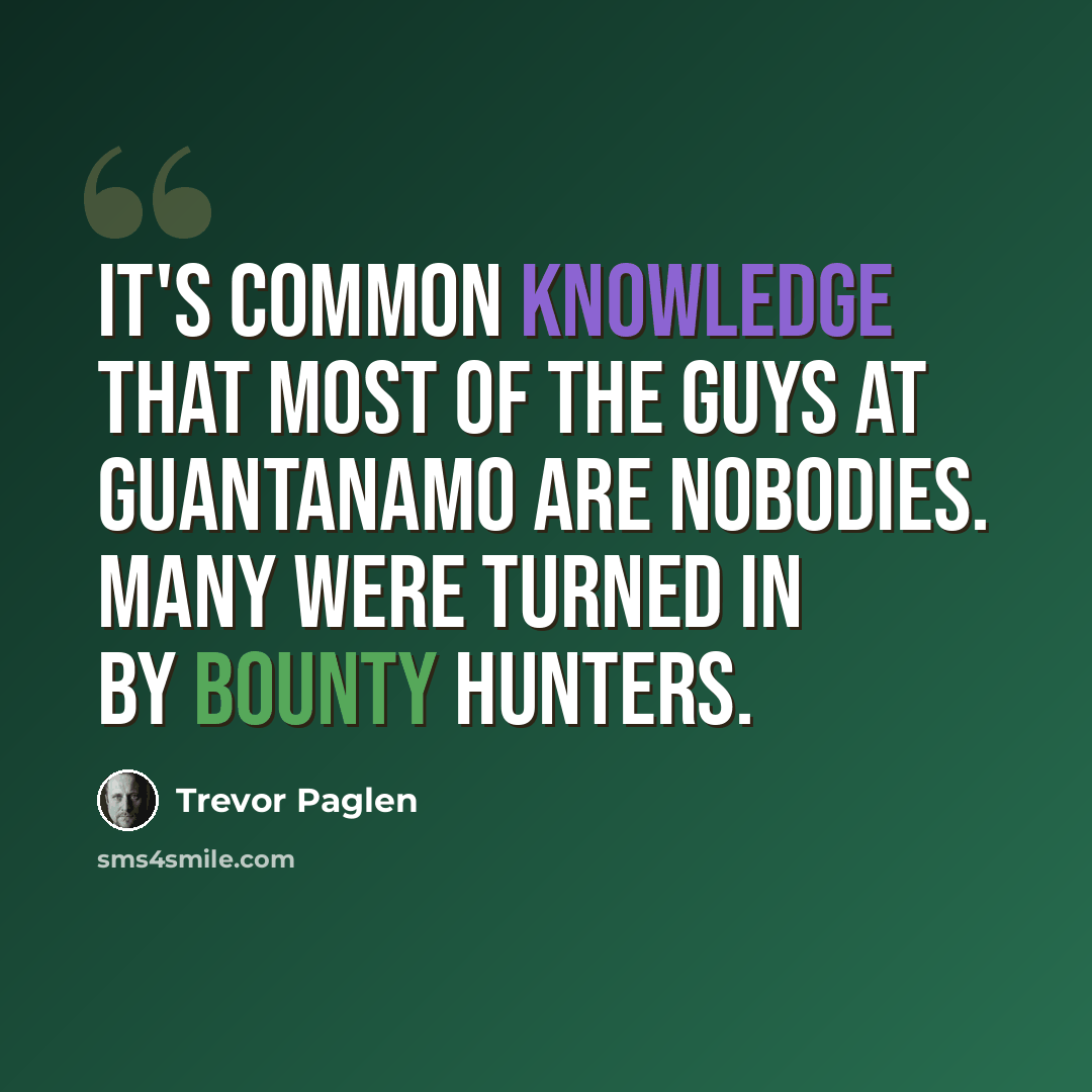 “It's common knowledge that most of the guys at Guantanamo are nobodies. Many were turned in by bounty hunters.” quote by Trevor Paglen