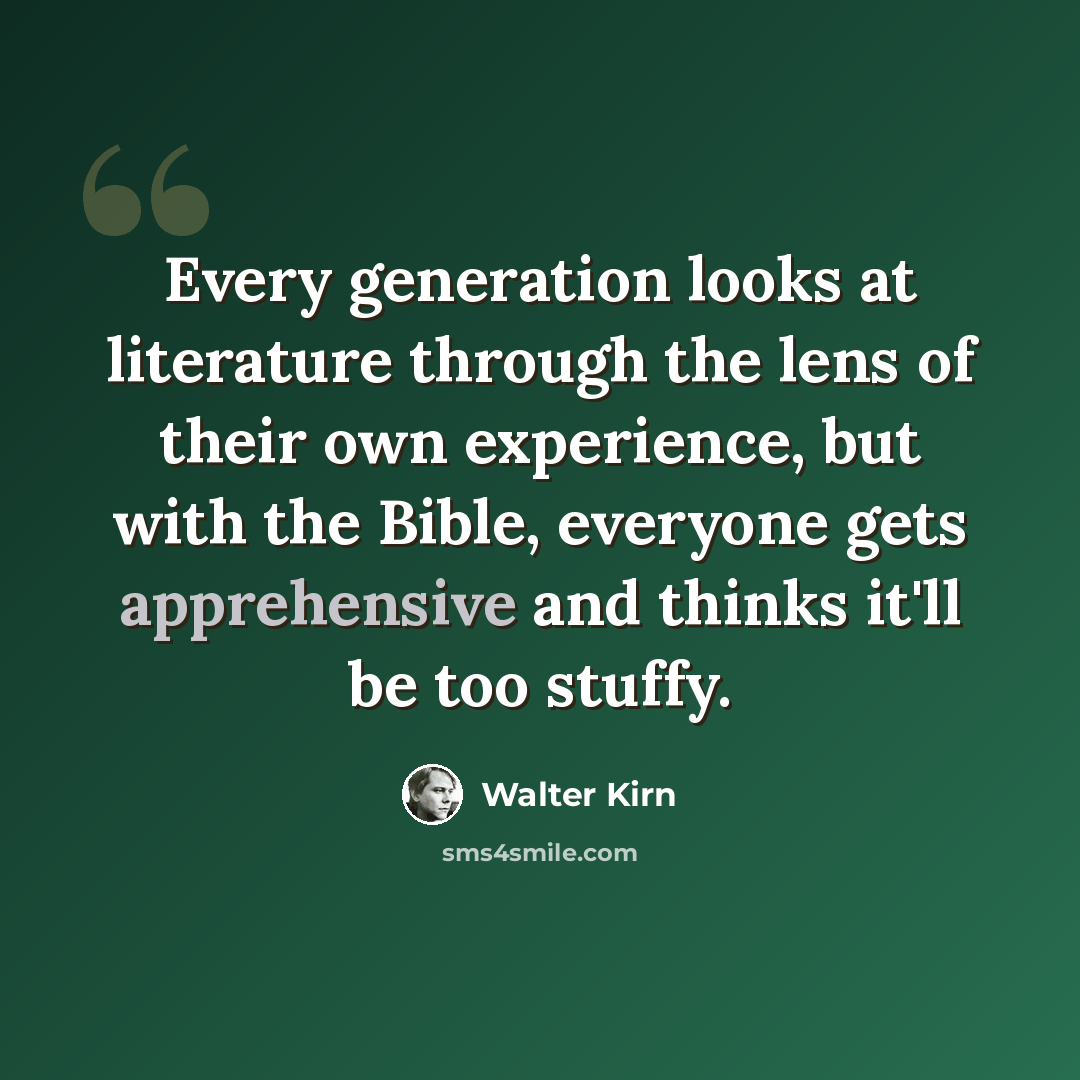 “Every generation looks at literature through the lens of their own experience, but with the Bible, everyone gets apprehensive and thinks it'll be too stuffy.” quote by Walter Kirn