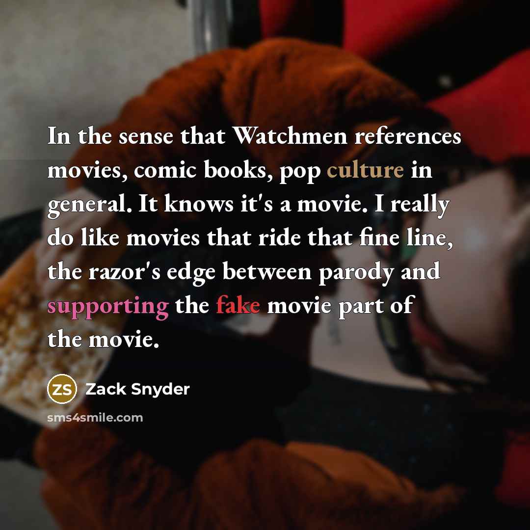 “In the sense that Watchmen references movies, comic books, pop culture in general. It knows it's a movie. I really do like movies that ride that fine line, the razor's edge between parody and supporting the fake movie part of the movie.” quote by Zack Snyder