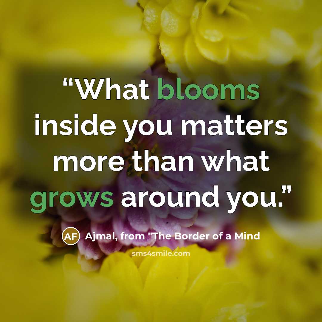 “What blooms inside you matters more than what grows around you.” quote by Ajmal, from "The Border of a Mind