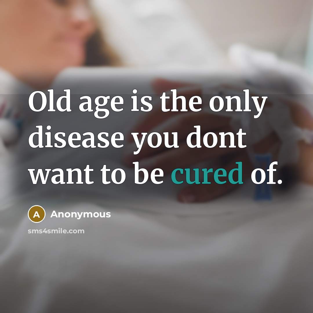 “Old age is the only disease you dont want to be cured of.” quote by Anonymous